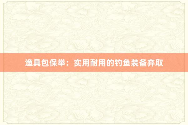渔具包保举：实用耐用的钓鱼装备弃取