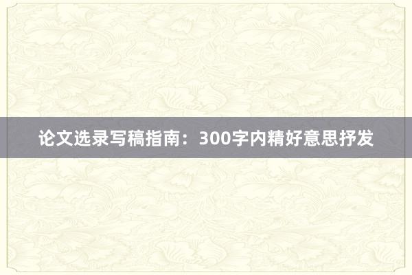 论文选录写稿指南：300字内精好意思抒发